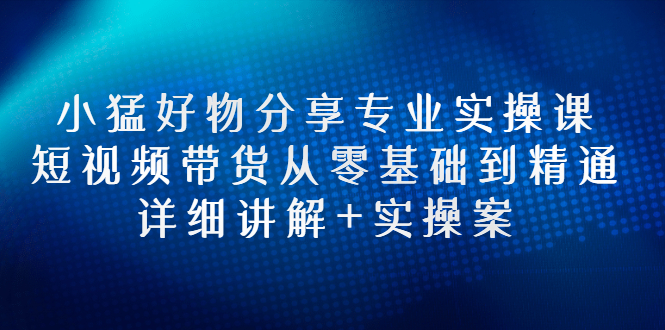 【副业项目3130期】小猛好物分享专业实操课，抖音短视频带货从入门到精通，详细讲解+实操案-春生副业网 