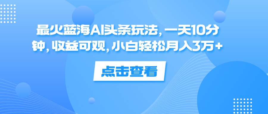 一天10分钟，收益可观，小白轻松月入3万+，最火蓝海AI头条玩法-春生副业网 