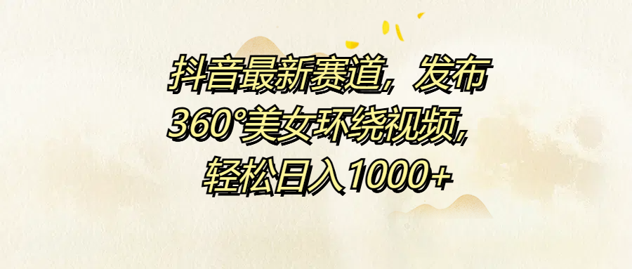 抖音最新赛道，发布360°美女环绕视频，轻松日入1000+-春生副业网 
