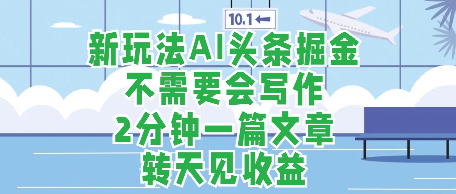 新玩法AI头条掘金，顺应大局总不会错，2分钟一篇原创文章，不需要会写作，AI自动生成，转天见收益，长久可操作，小白直接上手毫无压力-春生副业网 
