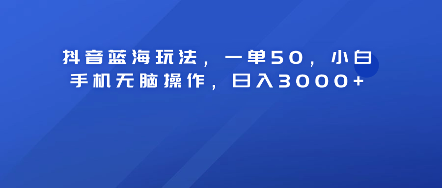 抖音蓝海玩法，一单50！小白手机无脑操作，日入3000+-春生副业网 