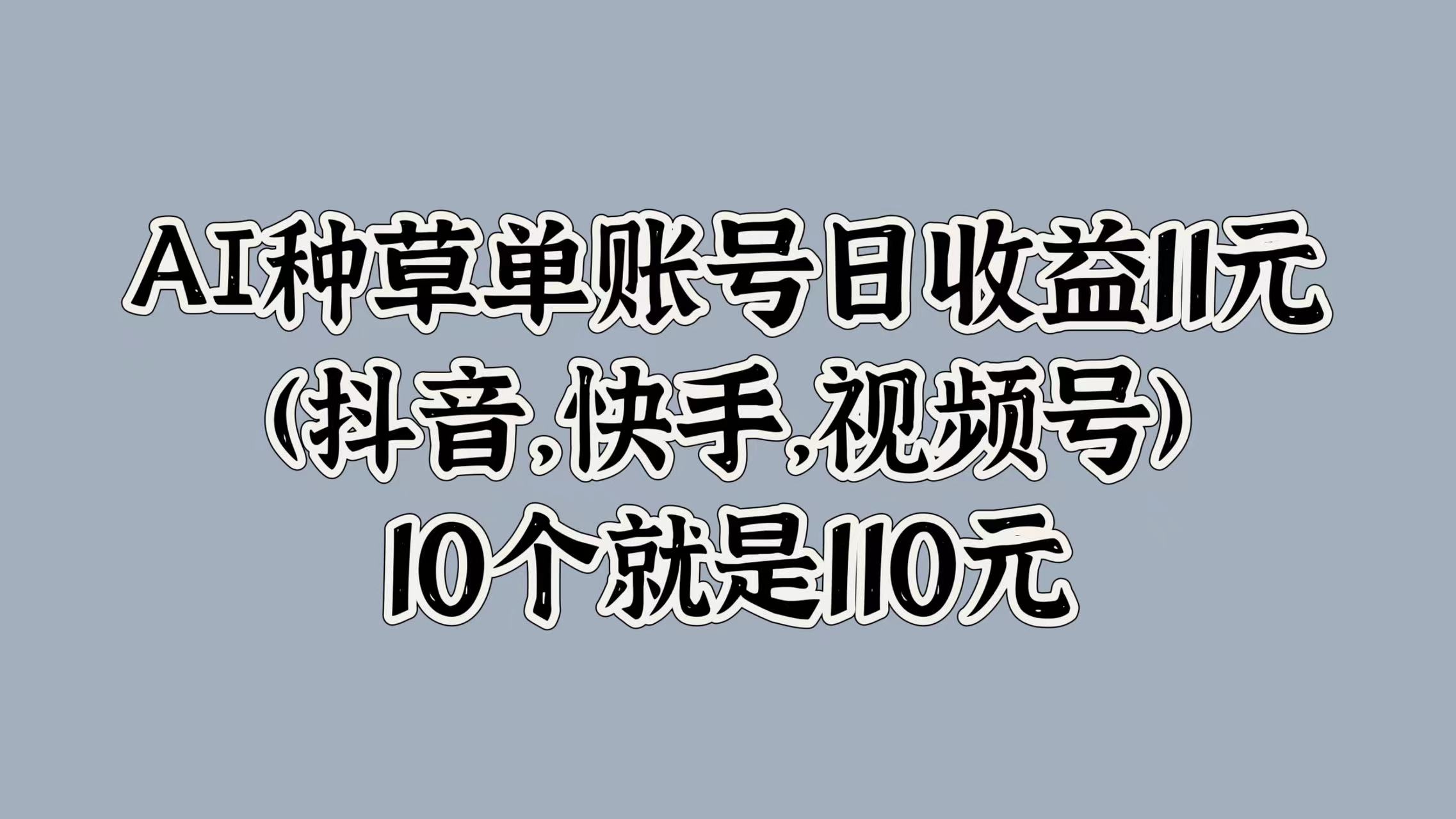 AI种草单账号日收益11元(抖音，快手，视频号)，10个就是110元-春生副业网 