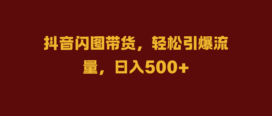 抖音闪图带货，轻松引爆流量，日入500+-春生副业网 
