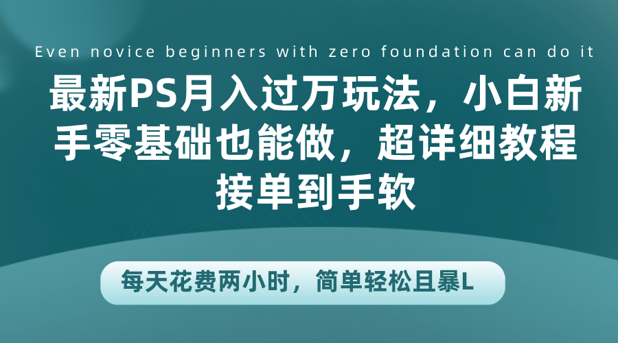 最新PS月入过万玩法，小白新手零基础也能做，超详细教程接单到手软，每天花费两小时，简单轻松且暴L-春生副业网 
