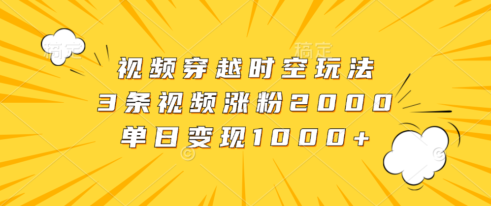 视频穿越时空玩法，3条视频涨粉2000，单日变现1000+-春生副业网 