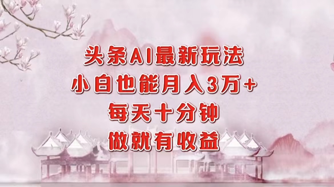 头条AI最新玩法，小白轻松月入三万＋，每天十分钟，做就有收益-春生副业网 