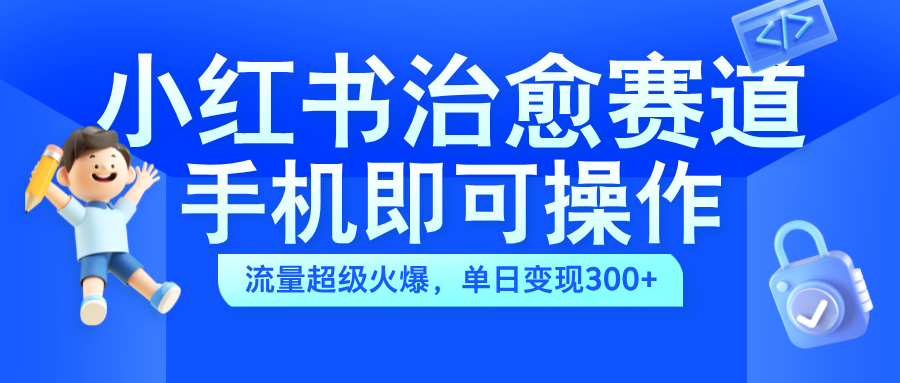 小红书治愈视频赛道，手机即可操作，蓝海项目简单无脑，单日可赚300+-春生副业网 