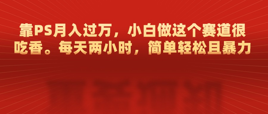 靠PS月入过万，每天两小时，简单轻松且暴，小白做这个赛道很吃香-春生副业网 