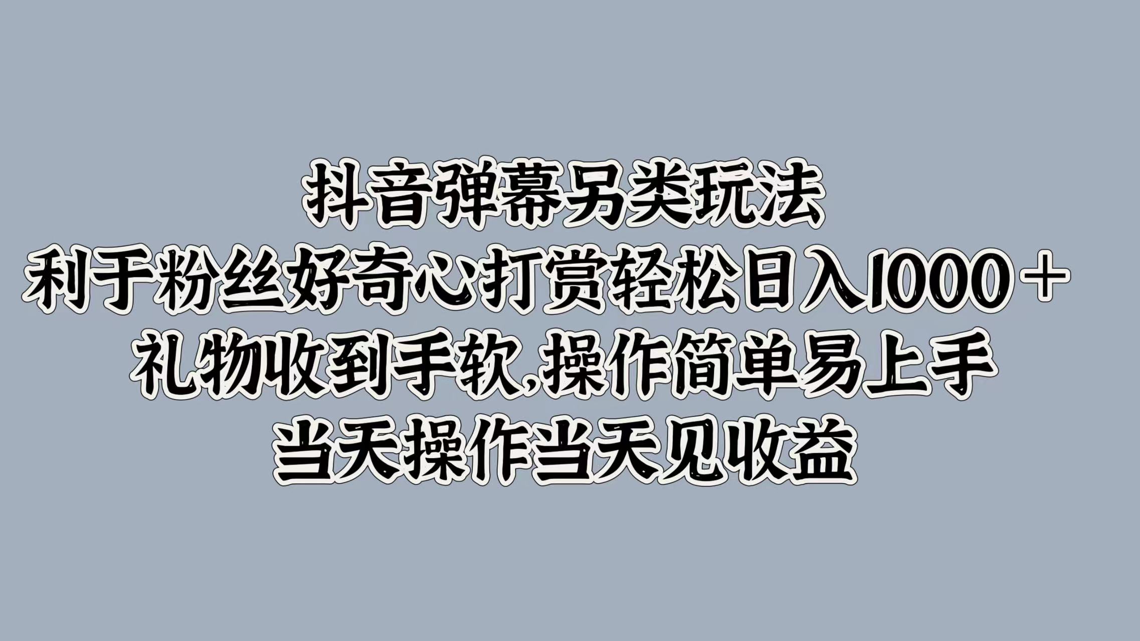 抖音弹幕另类玩法，利于粉丝好奇心打赏轻松日入1000＋ 礼物收到手软，操作简单易上手，当天操作当天见收益-春生副业网 