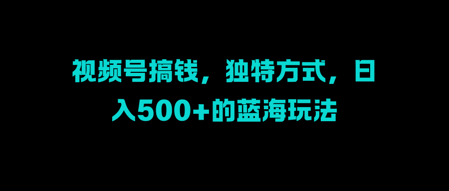 视频号搞钱，独特方式，日入500+的蓝海玩法-春生副业网 