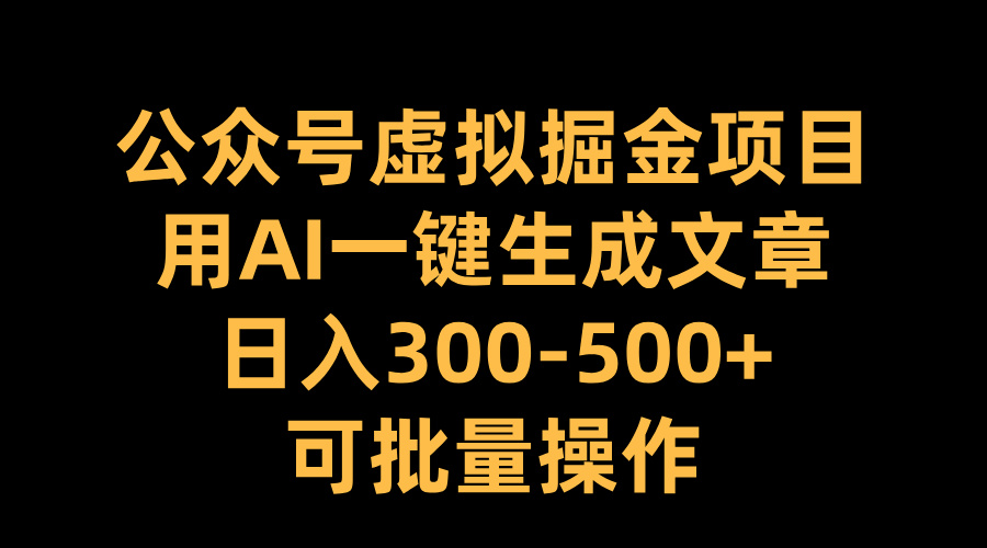 公众号虚拟掘金项目，用AI一键生成文章，日入300-500+可批量操作-春生副业网 