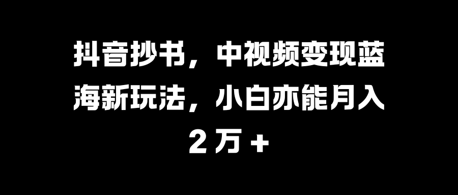 抖音抄书，中视频变现蓝海新玩法，小白亦能月入 2 万 +-春生副业网 