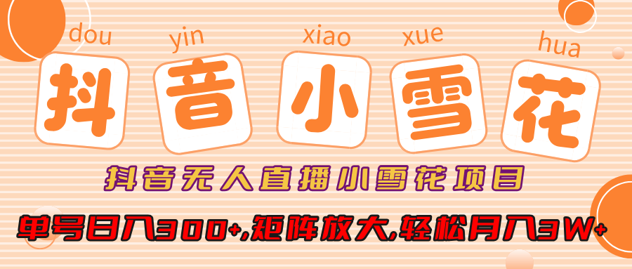 抖音无人直播小雪花项目，单号日入300+,矩阵放大,轻松月入3W+-春生副业网 