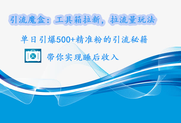 引流魔盒：工具箱拉新，拉流量玩法，单日引爆500+精准粉的引流秘籍，带你实现睡后收入-春生副业网 