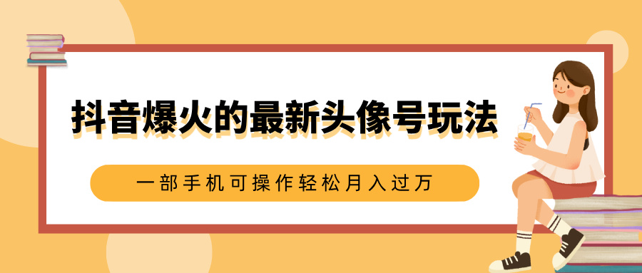 抖音爆火的最新头像号玩法，适合0基础小白，一部手机可操作轻松月入过万-春生副业网 