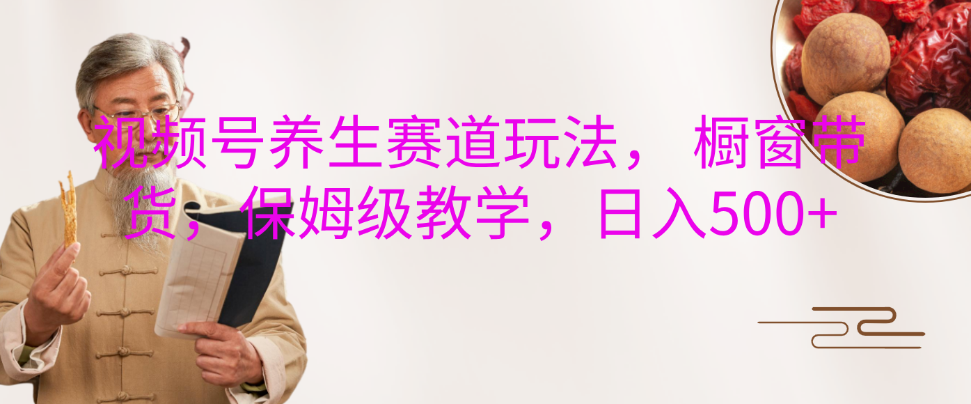 视频号养生赛道玩法， 橱窗带货，保姆级教学，日入500+-春生副业网 