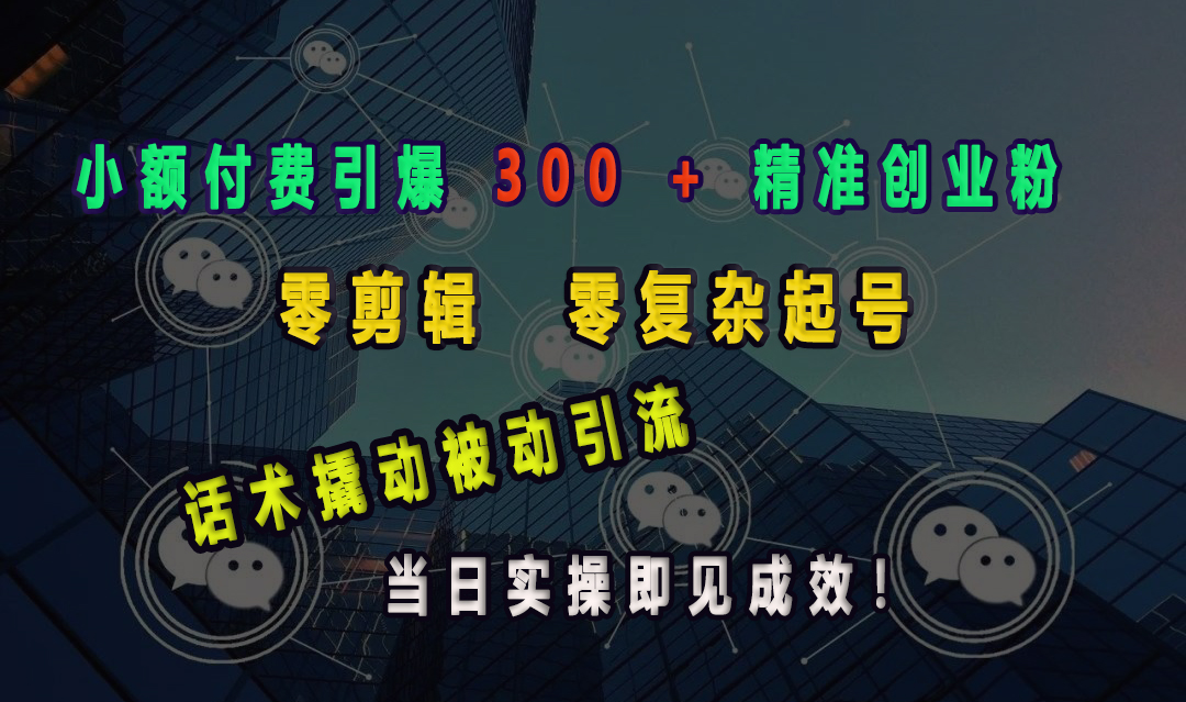 小额付费引爆 300 + 精准创业粉，零剪辑、零复杂起号，话术撬动被动引流，当日实操即见成效！-春生副业网 