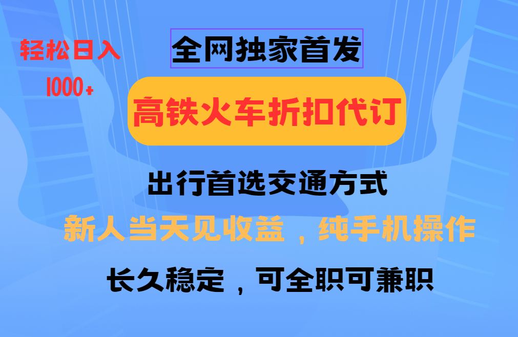 全网独家首发   全国高铁火车折扣代订   新手当日变现  纯手机操作 日入1000+-春生副业网 