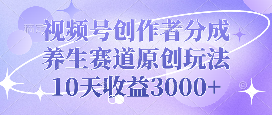 视频号创作者分成，养生赛道原创玩法，10天收益3000+-春生副业网 