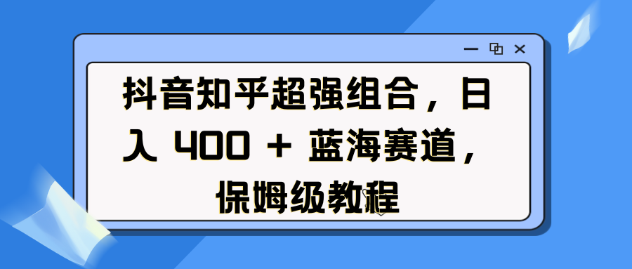 抖音知乎超强组合，日入 400 + 蓝海赛道，保姆级教程-春生副业网 