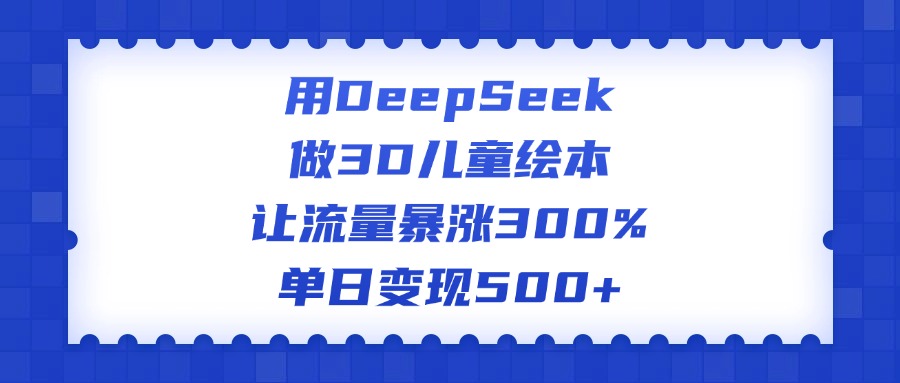 用DeepSeek做3D儿童绘本，让流量暴涨300%，单日变现500+-春生副业网 