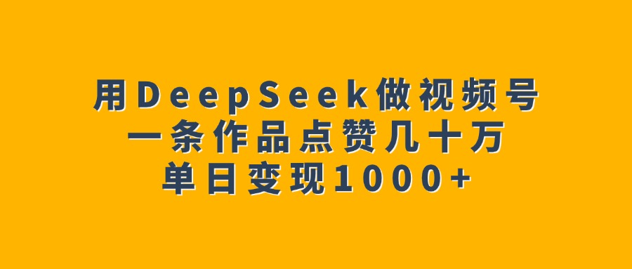 用DeepSeek做视频号，一条作品点赞几十万，单日变现1000+-春生副业网 