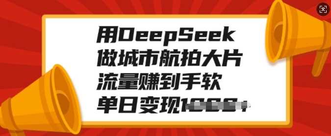 用DeepSeek做城市航拍大片，流量赚到手软，单日变现多张-春生副业网 