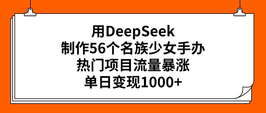 用DeepSeek制作56个名族少女手办，热门项目流量暴涨，单日变现1000+-春生副业网 