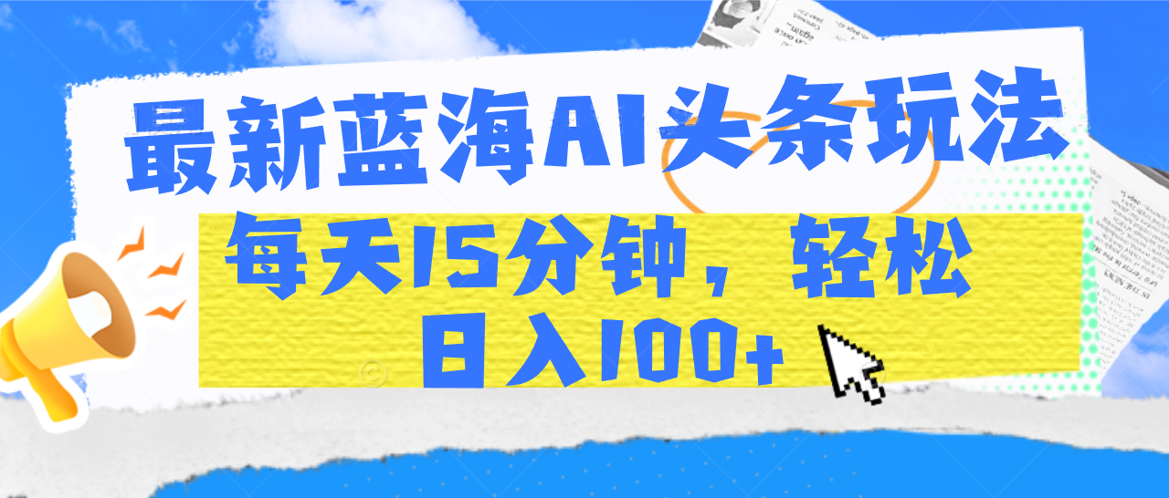最新蓝海AI头条玩法，每天15分钟，轻松日入100+-春生副业网 