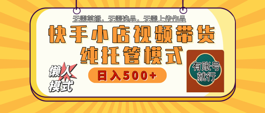 【躺赚项目】快手小店视频带货，纯托管模式，日入500+，无需剪辑，无需选品，无需上传作品，有账号即可托管-春生副业网 