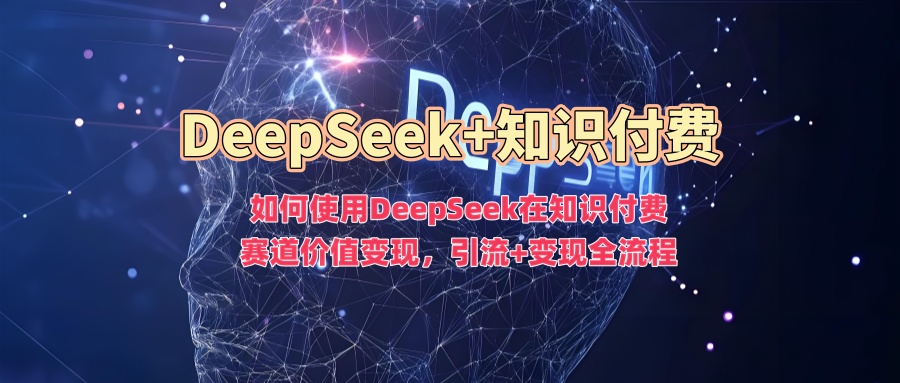 如何使用DeepSeek在知识付费赛道价值变现，引流+变现全流程-春生副业网 