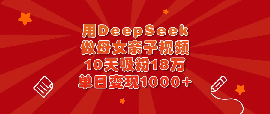 用DeepSeek做母女亲子视频，10天吸粉18万，单日变现1000+-春生副业网 