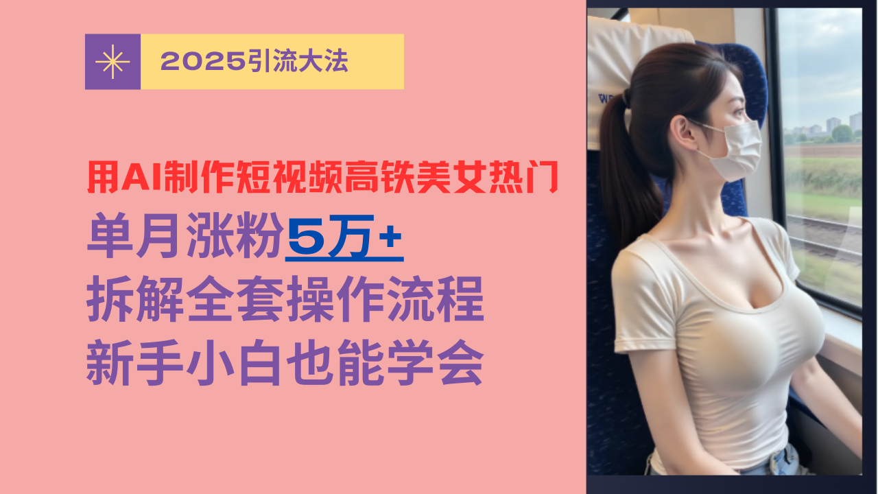 用AI制作短视频高铁美女热门玩法，单月涨粉5万+，拆解全套操作流程，新手小白也能学会-春生副业网 