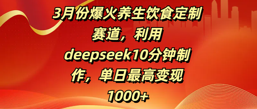 3月份爆火养生饮食定制赛道，利用deepseek10分钟制作，单日最高变现1000+-春生副业网 