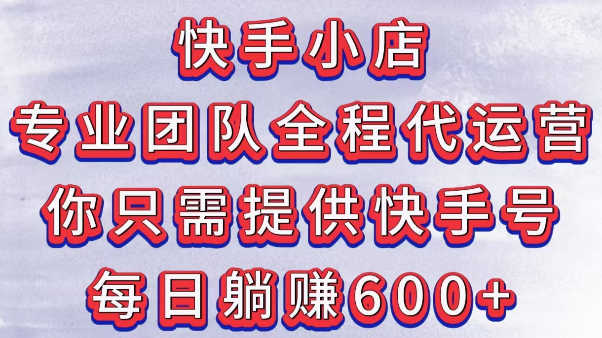 快手小店，专业团队全程代运营，你只需提供快手号，每日躺赚600+-春生副业网 
