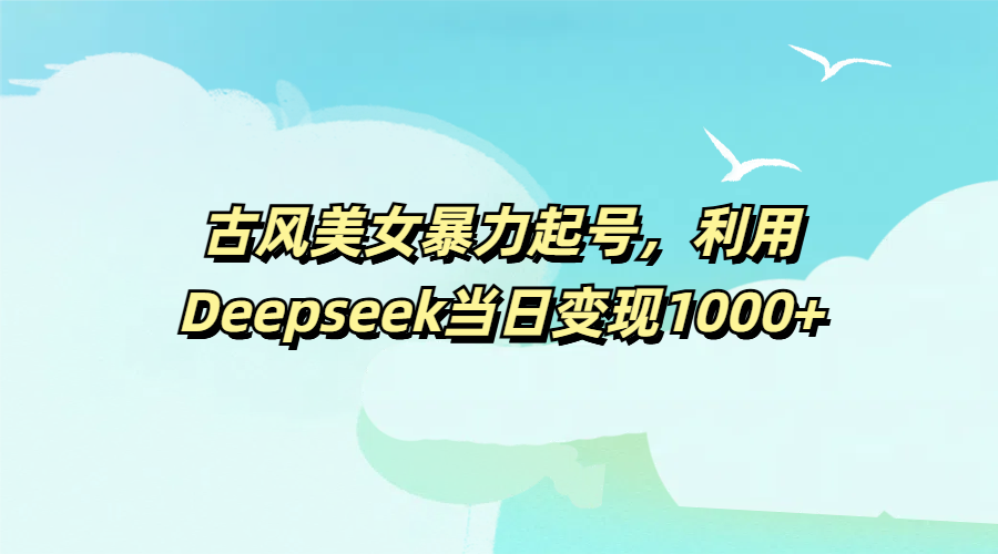 古风美女暴力起号，利用Deepseek当日变现1000+-春生副业网 