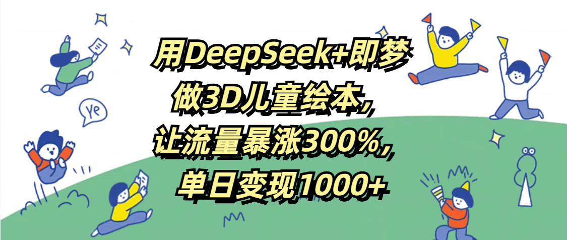 用DeepSeek+即梦，做3D儿童绘本，让流量暴涨300%，单日变现1000+-春生副业网 