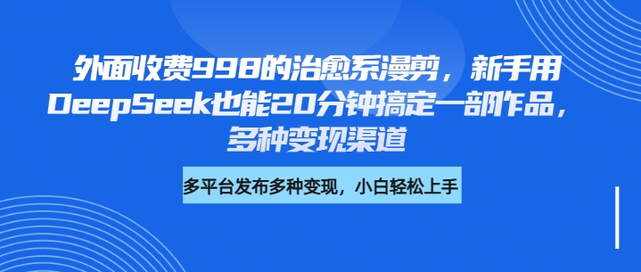 外面收费998的治愈系漫剪，新手用DeepSeek也能20分钟搞定一部作品，多种变现渠道-春生副业网 