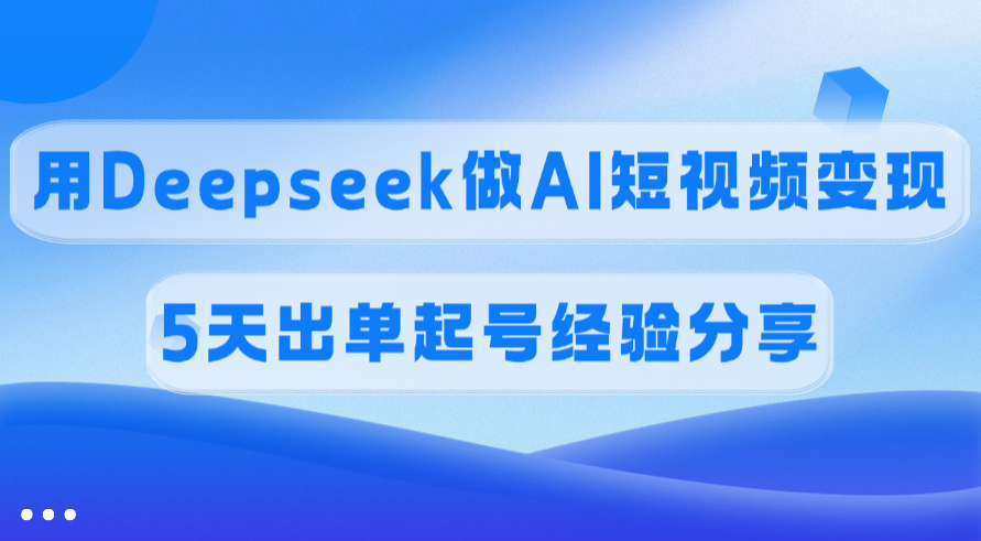 佣金45%，用Deepseek做AI短视频变现，5天出单起号经验分享-春生副业网 