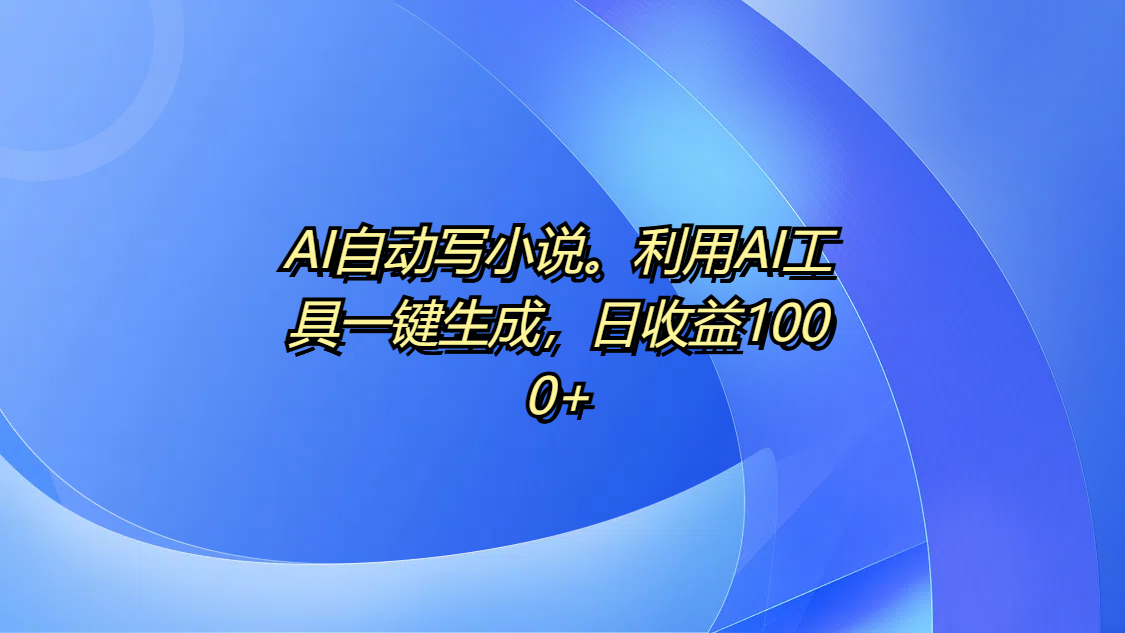 AI自动写小说。利用AI工具一键生成，日收益1000+-春生副业网 