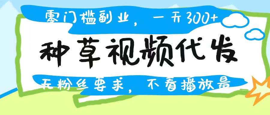 种草视频代发，无门槛日入300+，无粉丝要求，不看播放量-春生副业网 