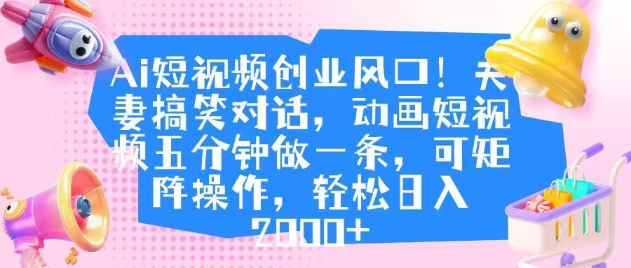 Ai短视频创业风口！夫妻搞笑对话，动画短视频五分钟做一条，可矩阵操作，轻松日入 2000+-春生副业网 