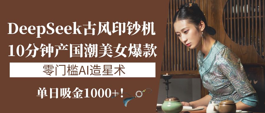 《DeepSeek古风印钞机：10分钟产国潮美女爆款，单日吸金1000+！零门槛AI造星术》-春生副业网 