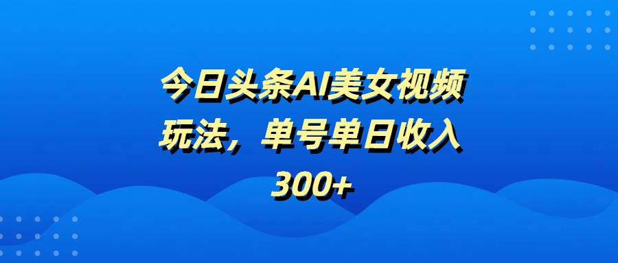今日头条AI美女视频玩法，单号单日收入300+-春生副业网 