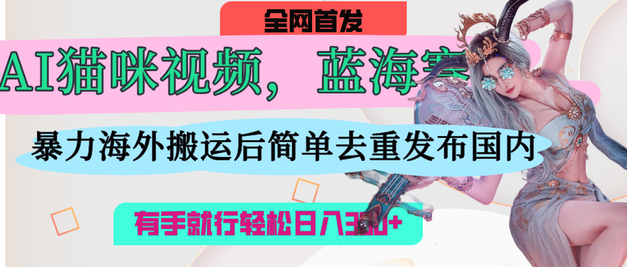 AI猫咪视频蓝海赛道，操作简单，直接海外搬运，简单去重，操作简单，有手就行日入500+-春生副业网 