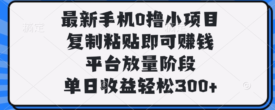 最新手机0撸小项目，复制粘贴即可赚钱，单日收益轻松300+-春生副业网 