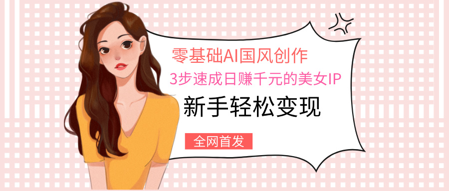 零基础AI国风创作：3步速成日赚千元的美女IP，新手轻松变现-春生副业网 