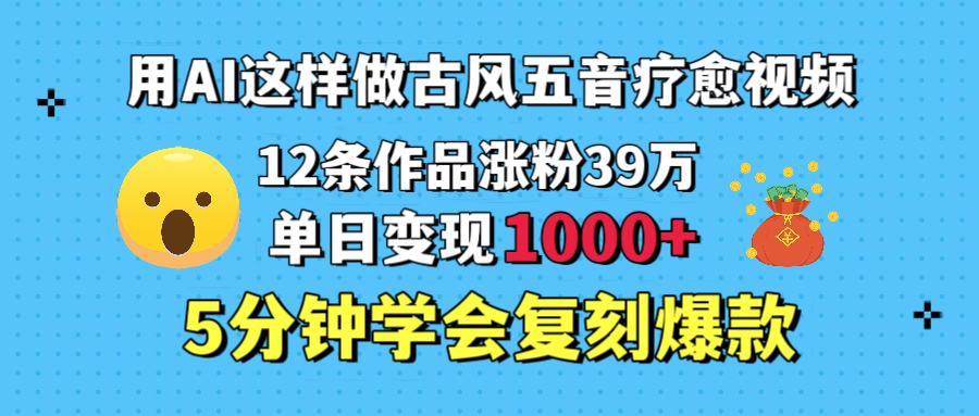 用AI这样做古风五音疗愈视频，12条作品涨粉39万，单日变现1000＋，五分钟学会复刻爆款-春生副业网 