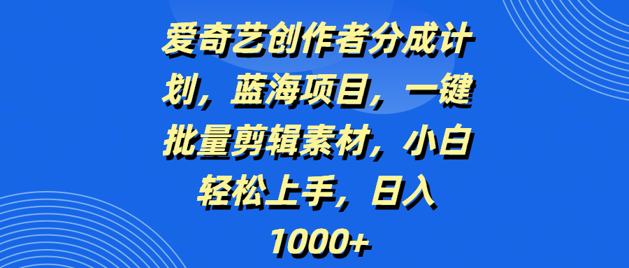 爱奇艺创作者分成计划，蓝海项目，一键批量剪辑素材，小白轻松上手，日入1000+-春生副业网 