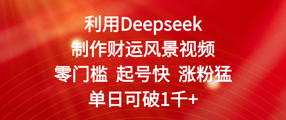 利用Deepseek制作财运风景视频，零门槛 起号快 涨粉猛，单日可破1千+-春生副业网 